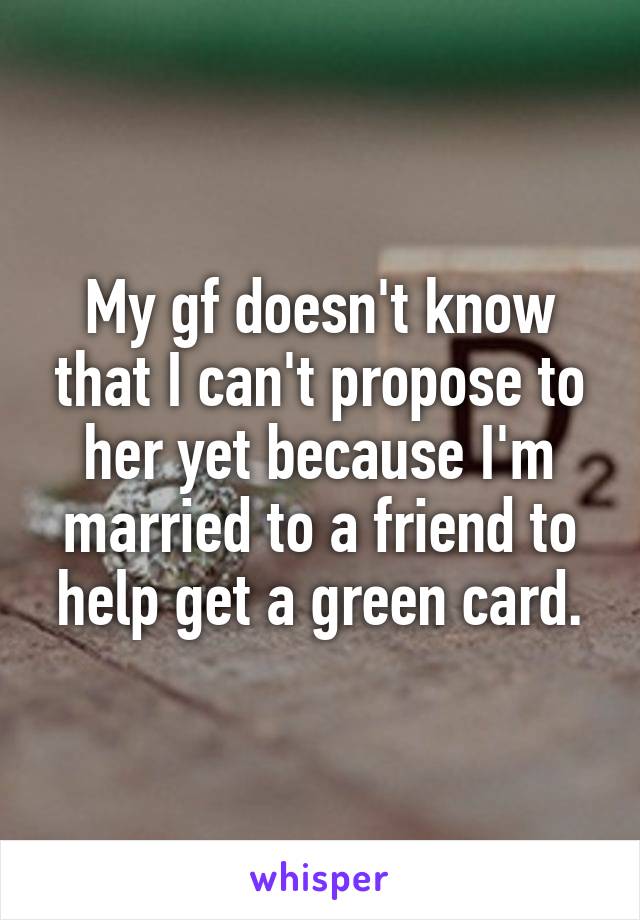 My gf doesn't know that I can't propose to her yet because I'm married to a friend to help get a green card.