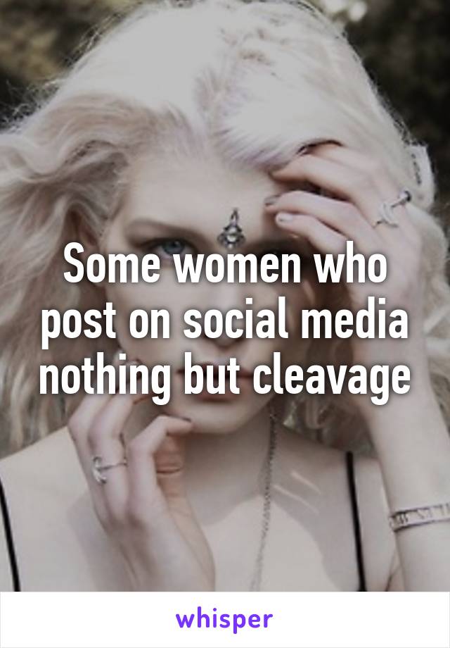 Some women who post on social media nothing but cleavage