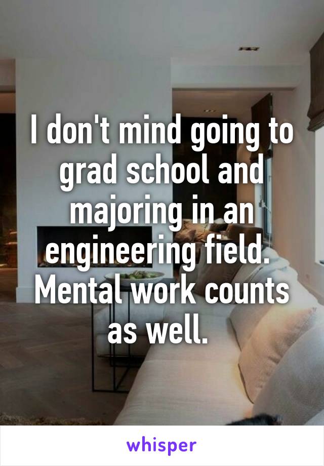 I don't mind going to grad school and majoring in an engineering field.  Mental work counts as well. 