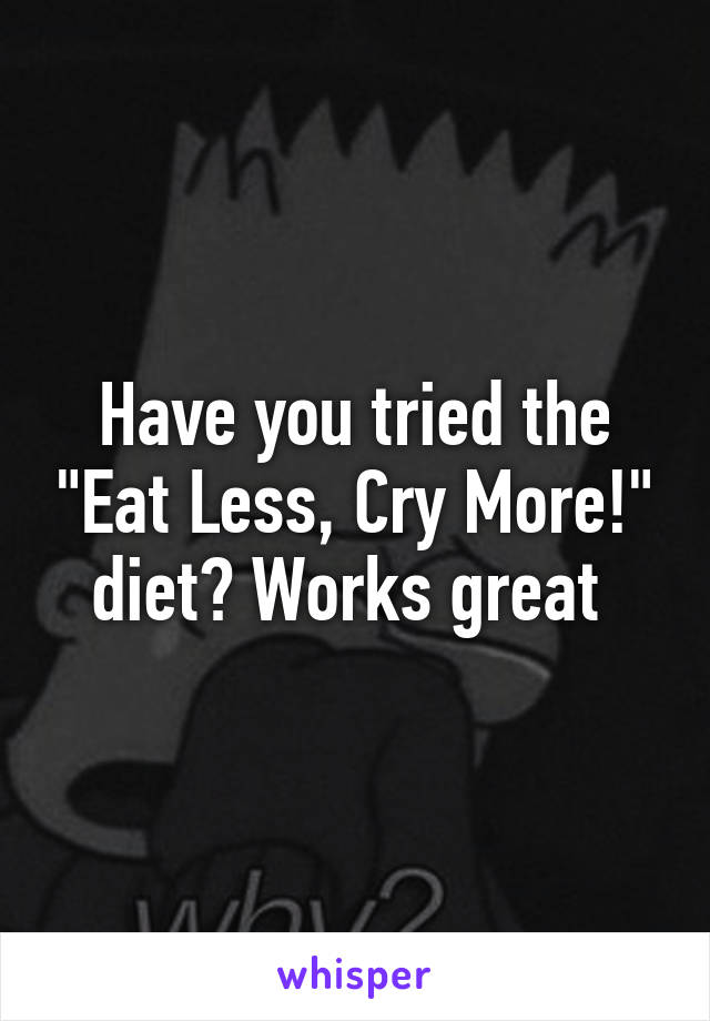 Have you tried the "Eat Less, Cry More!" diet? Works great 