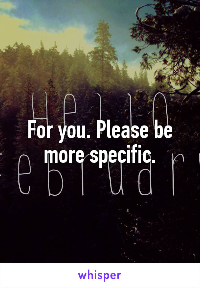 For you. Please be more specific.