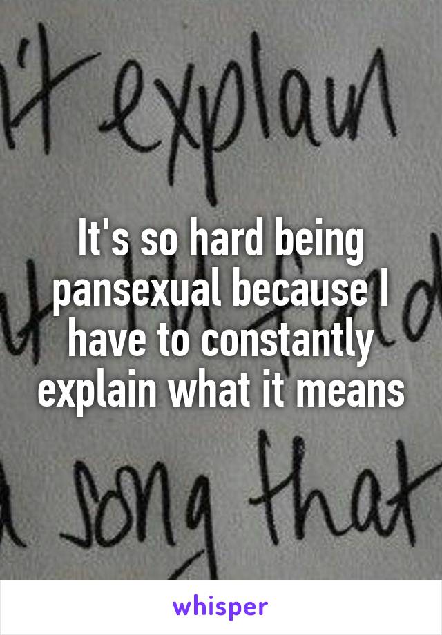 It's so hard being pansexual because I have to constantly explain what it means