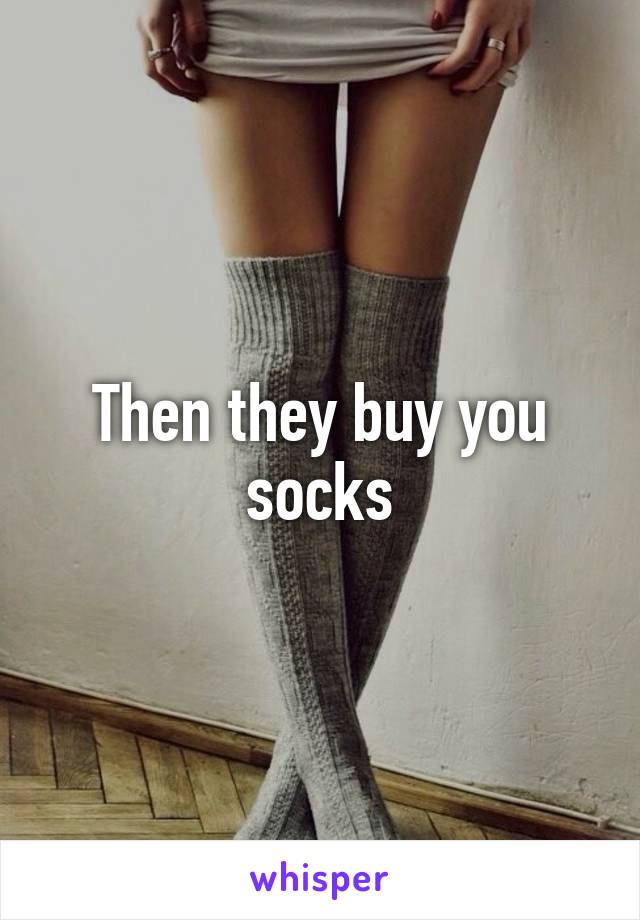 Then they buy you socks