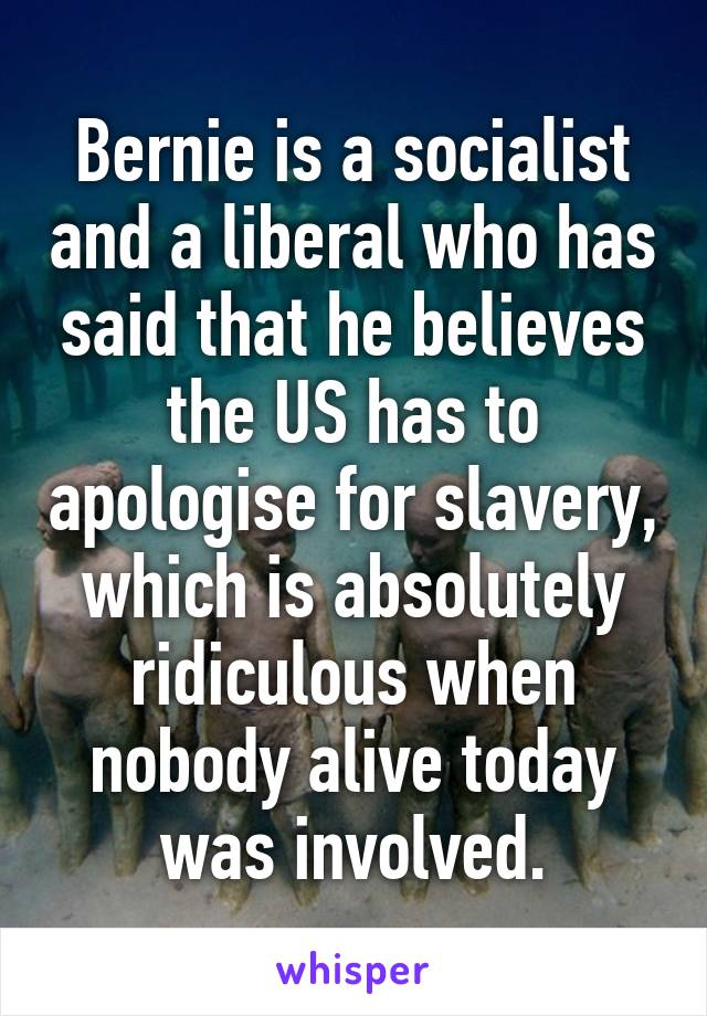 Bernie is a socialist and a liberal who has said that he believes the US has to apologise for slavery, which is absolutely ridiculous when nobody alive today was involved.