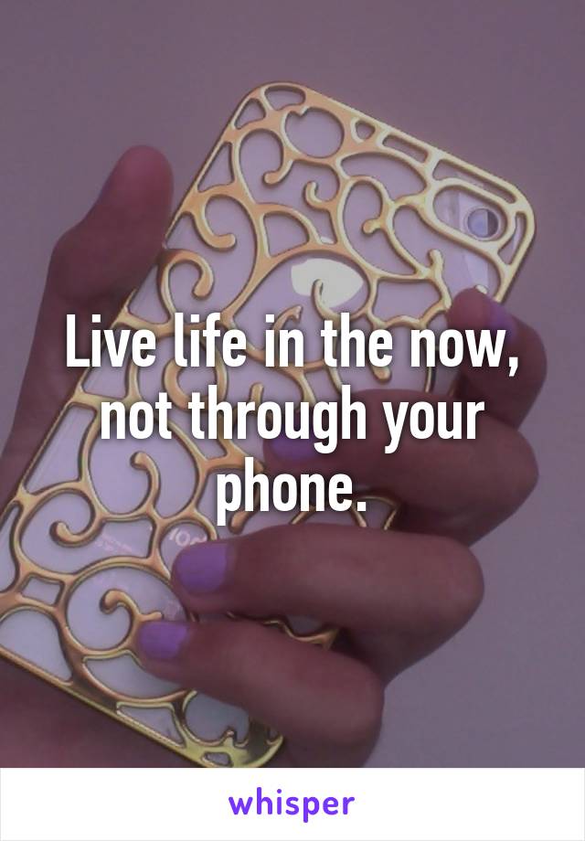 Live life in the now, not through your phone.