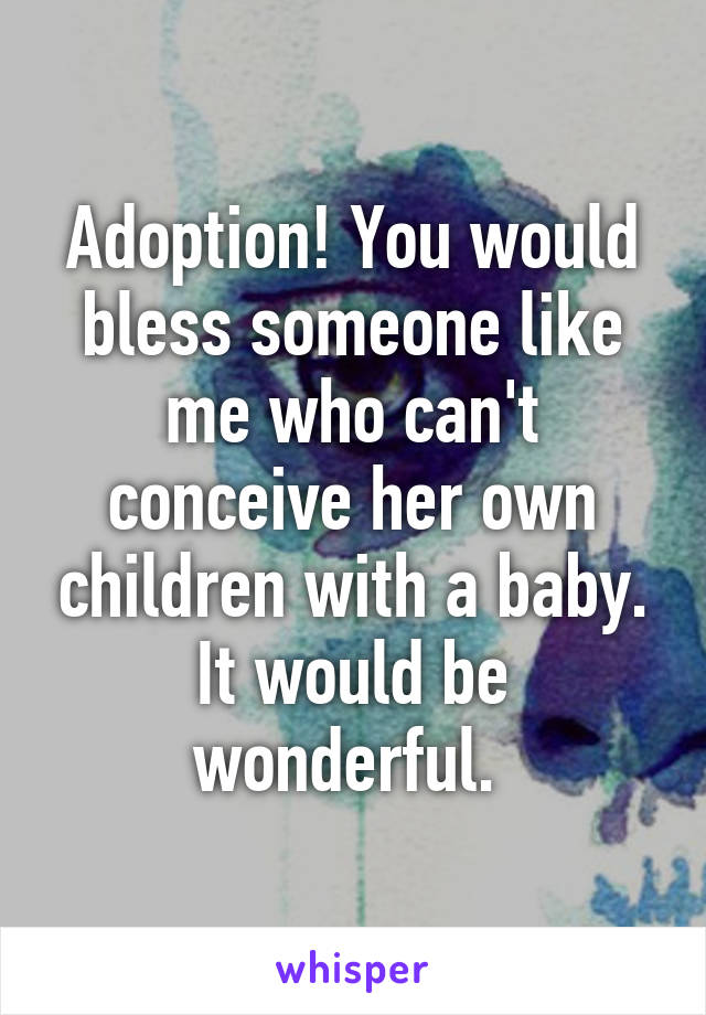 Adoption! You would bless someone like me who can't conceive her own children with a baby. It would be wonderful. 
