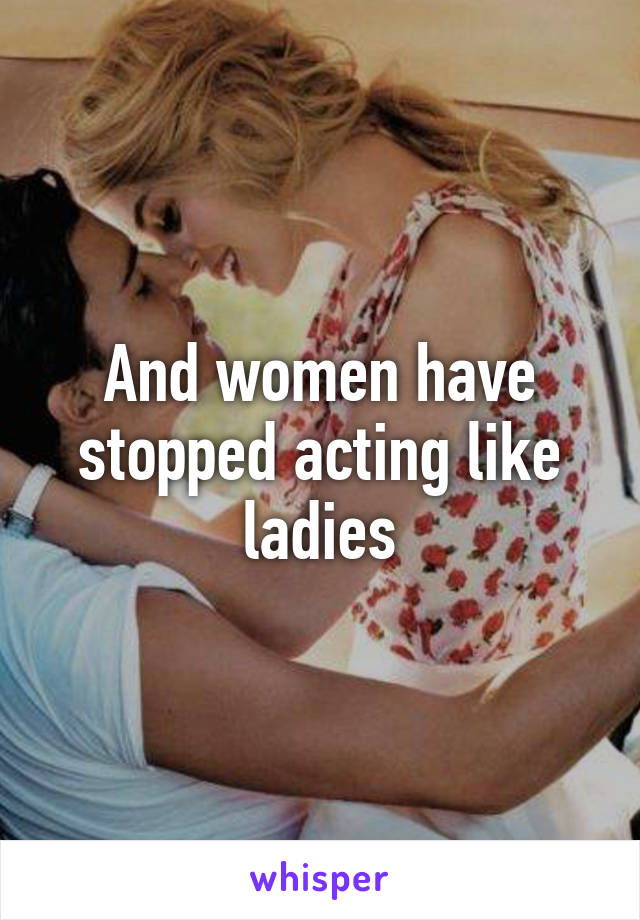 And women have stopped acting like ladies