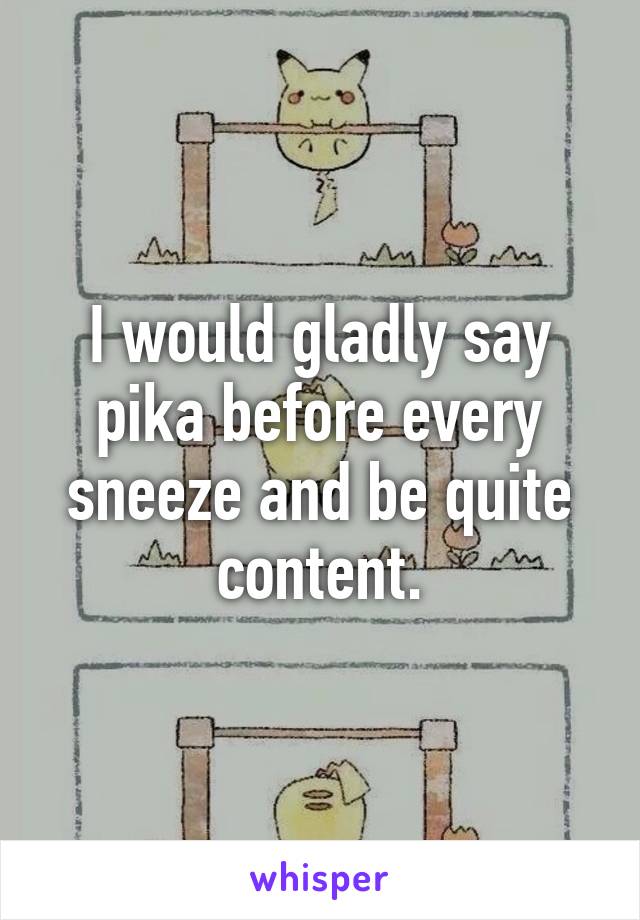 I would gladly say pika before every sneeze and be quite content.