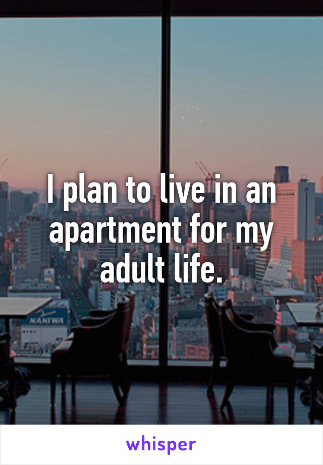 I plan to live in an apartment for my adult life.