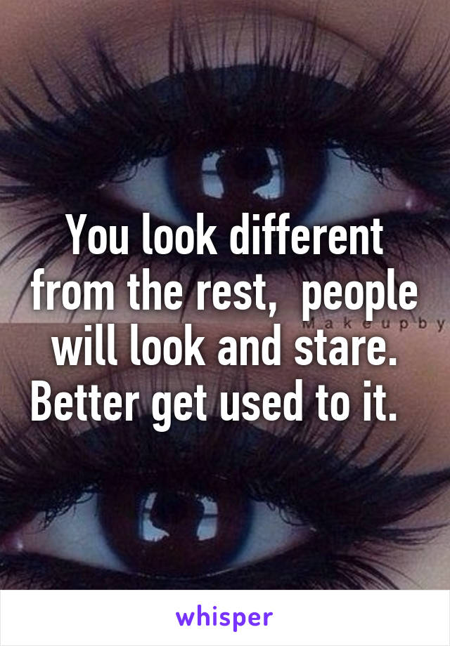 You look different from the rest,  people will look and stare. Better get used to it.  