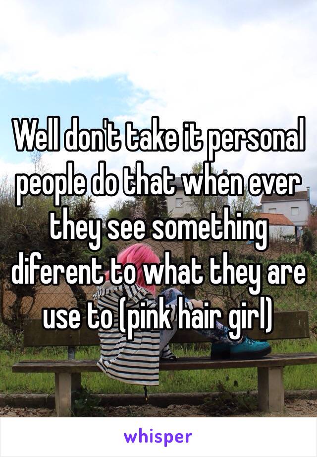 Well don't take it personal people do that when ever they see something diferent to what they are use to (pink hair girl)
