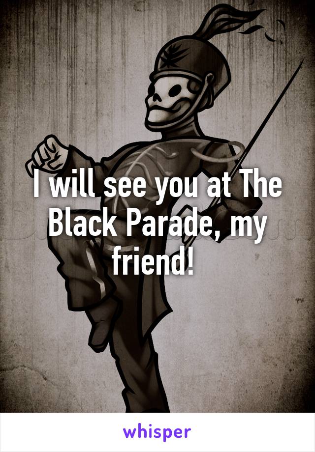 I will see you at The Black Parade, my friend! 