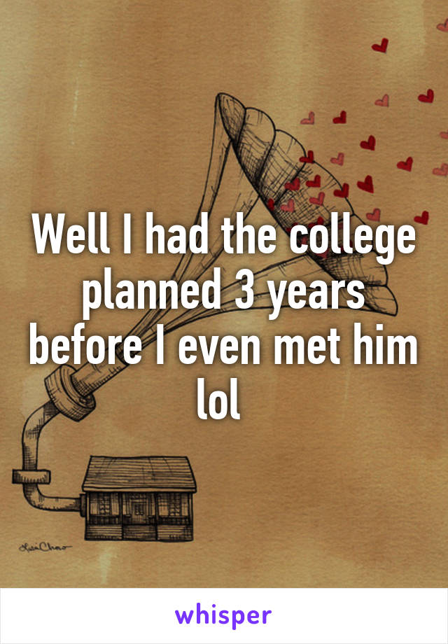 Well I had the college planned 3 years before I even met him lol 