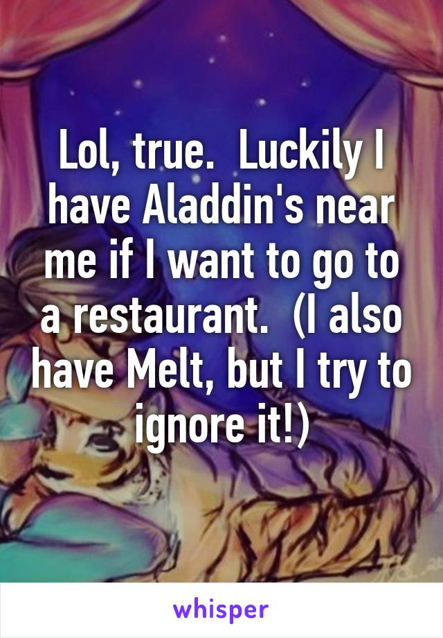 Lol, true.  Luckily I have Aladdin's near me if I want to go to a restaurant.  (I also have Melt, but I try to ignore it!)
