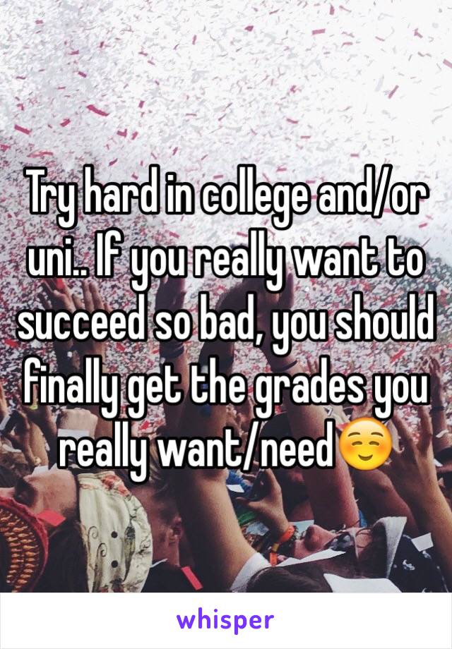 Try hard in college and/or uni.. If you really want to succeed so bad, you should finally get the grades you really want/need☺️