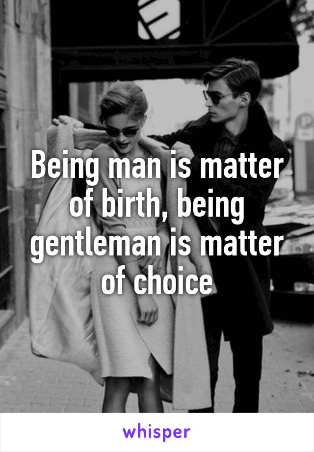 Being man is matter of birth, being gentleman is matter of choice