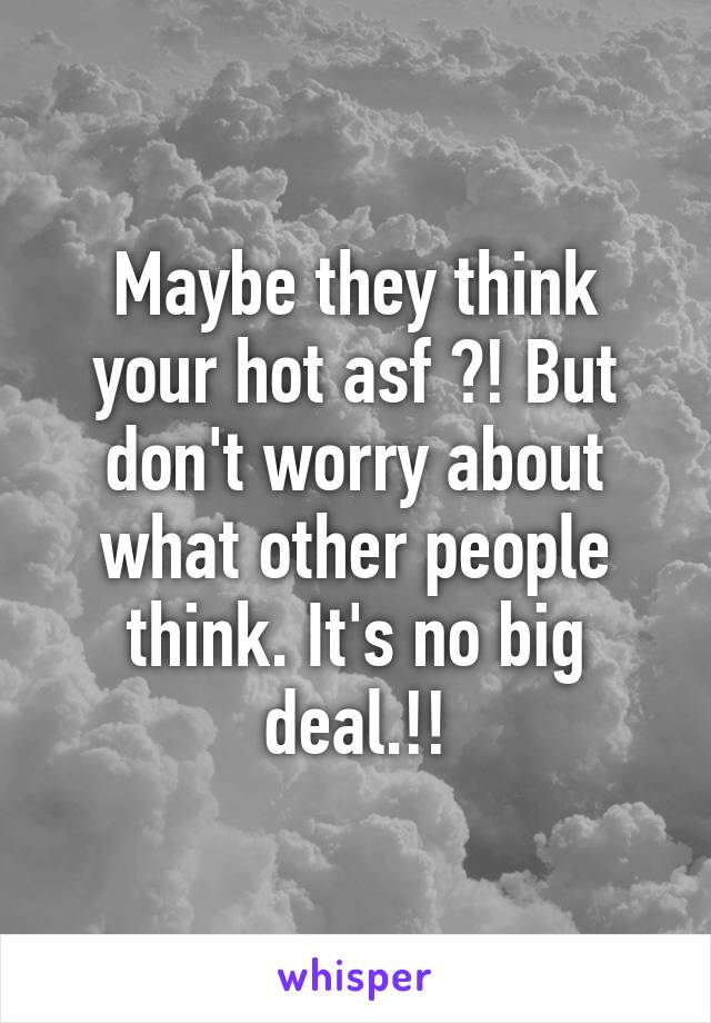 Maybe they think your hot asf ?! But don't worry about what other people think. It's no big deal.!!