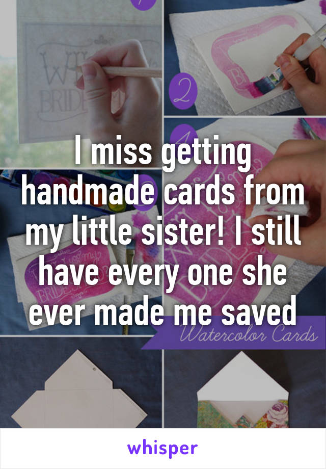 I miss getting handmade cards from my little sister! I still have every one she ever made me saved