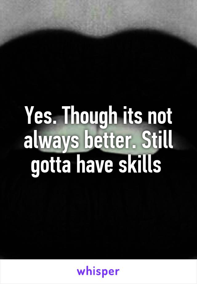 Yes. Though its not always better. Still gotta have skills 