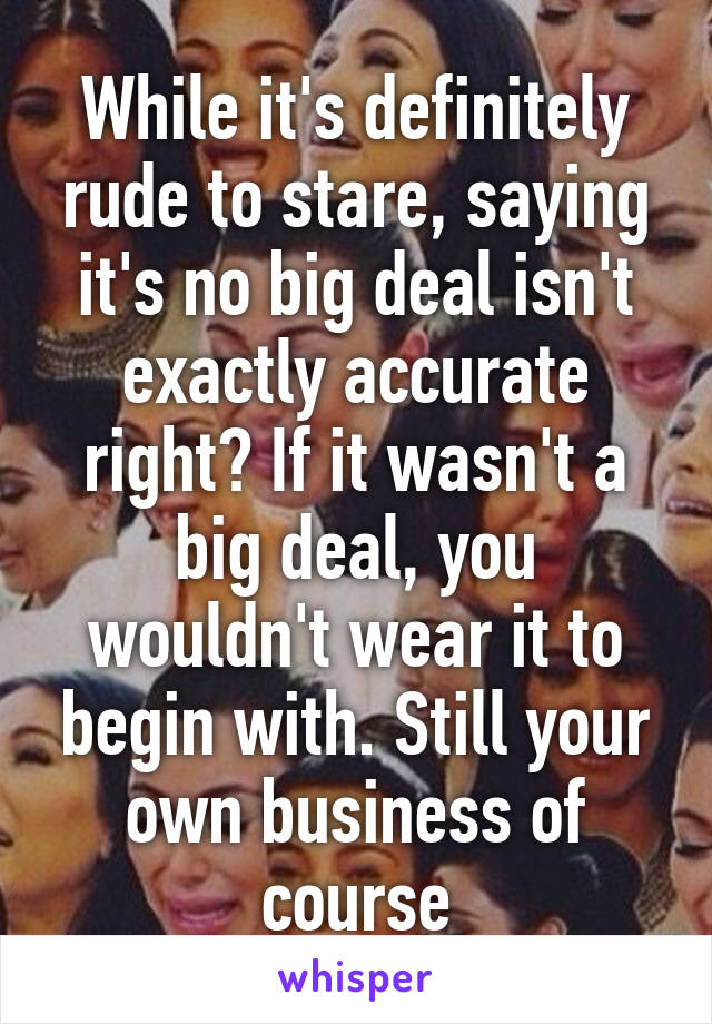 While it's definitely rude to stare, saying it's no big deal isn't exactly accurate right? If it wasn't a big deal, you wouldn't wear it to begin with. Still your own business of course