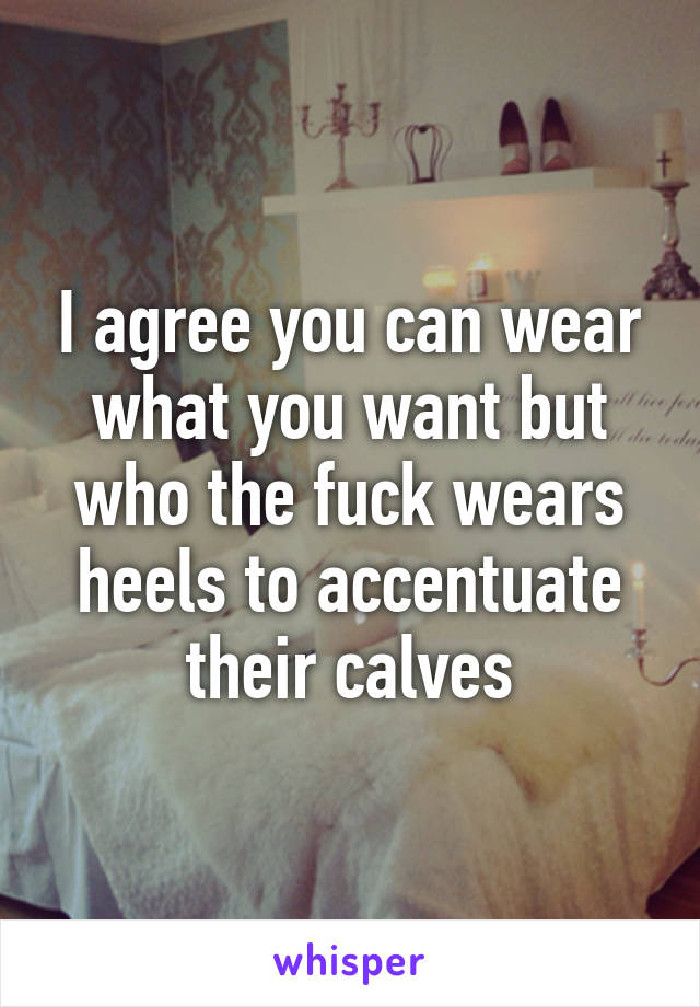 I agree you can wear what you want but who the fuck wears heels to accentuate their calves