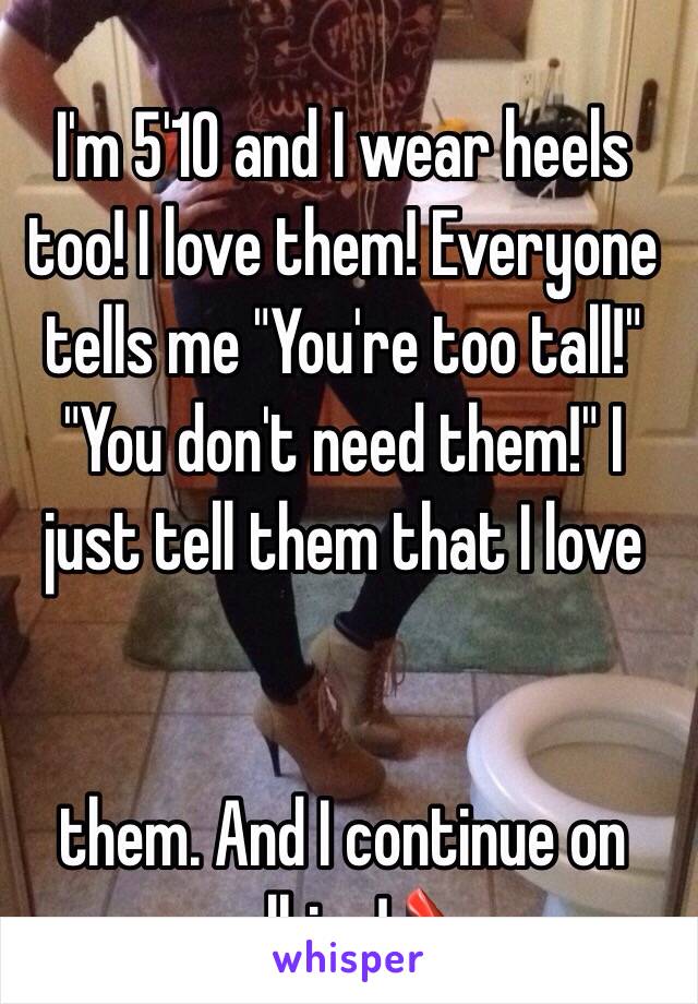 I'm 5'10 and I wear heels too! I love them! Everyone tells me "You're too tall!" "You don't need them!" I just tell them that I love 


them. And I continue on walking! 👠