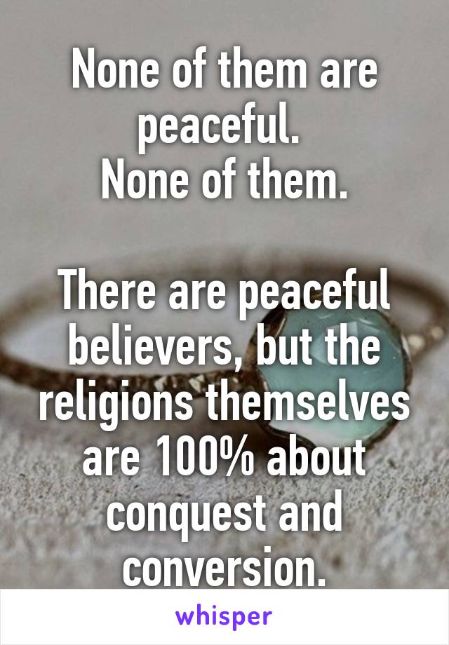 None of them are peaceful. 
None of them.

There are peaceful believers, but the religions themselves are 100% about conquest and conversion.