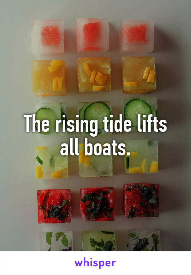 The rising tide lifts all boats.