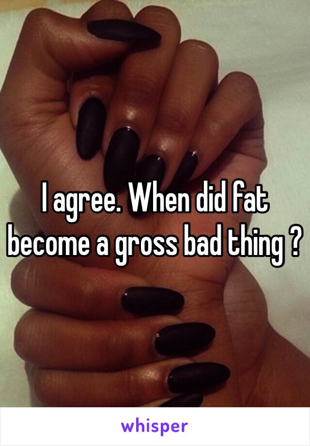 I agree. When did fat become a gross bad thing ? 