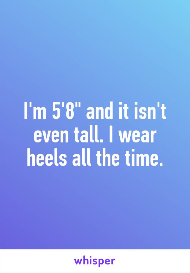 I'm 5'8" and it isn't even tall. I wear heels all the time.