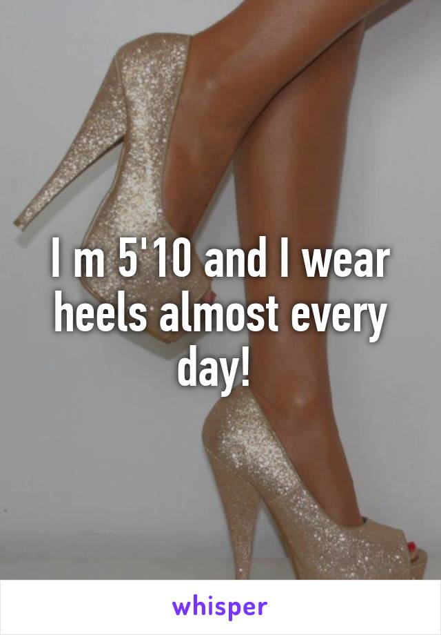 I m 5'10 and I wear heels almost every day! 