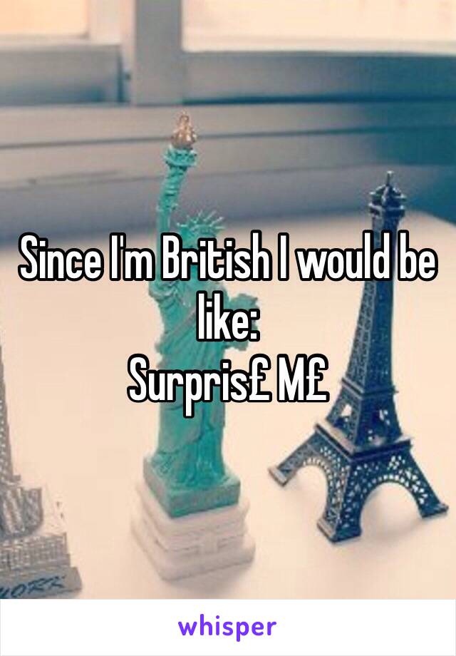 Since I'm British I would be like:
Surpris£ M£