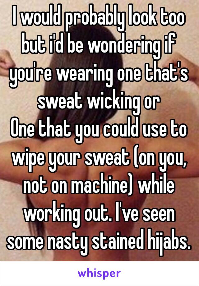I would probably look too but i'd be wondering if you're wearing one that's sweat wicking or
One that you could use to wipe your sweat (on you, not on machine) while working out. I've seen some nasty stained hijabs.  