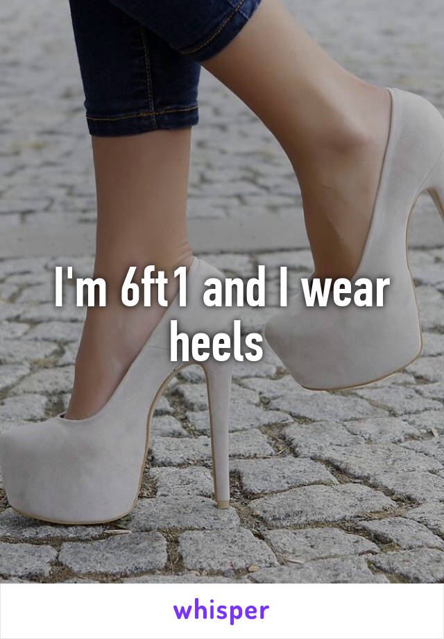 I'm 6ft1 and I wear heels 