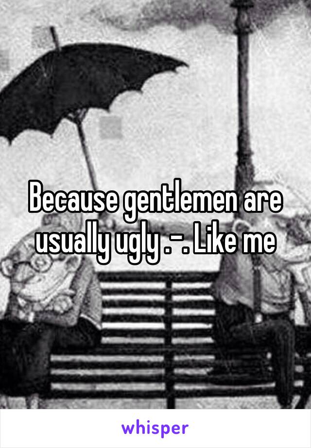 Because gentlemen are usually ugly .-. Like me