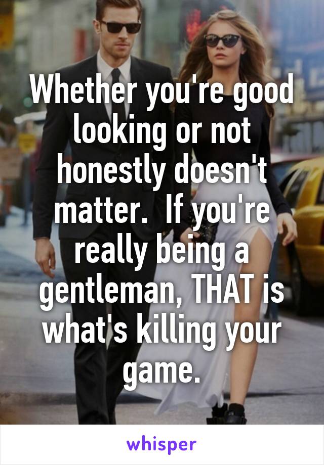 Whether you're good looking or not honestly doesn't matter.  If you're really being a gentleman, THAT is what's killing your game.