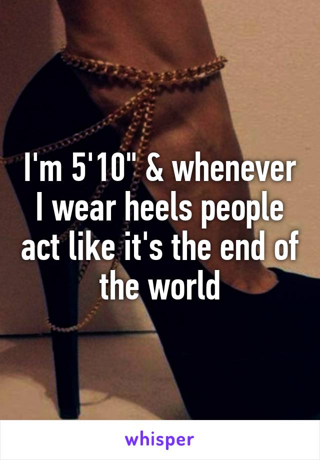 I'm 5'10" & whenever I wear heels people act like it's the end of the world