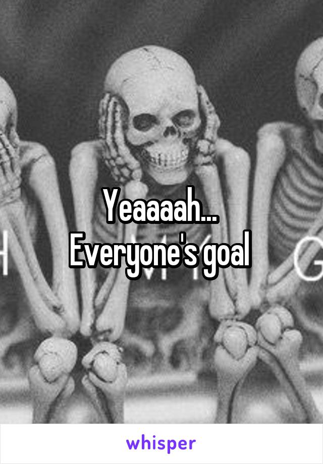 Yeaaaah... 
Everyone's goal 