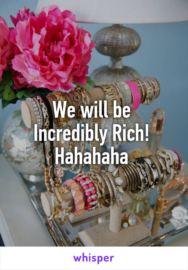 We will be 
Incredibly Rich! 
Hahahaha 