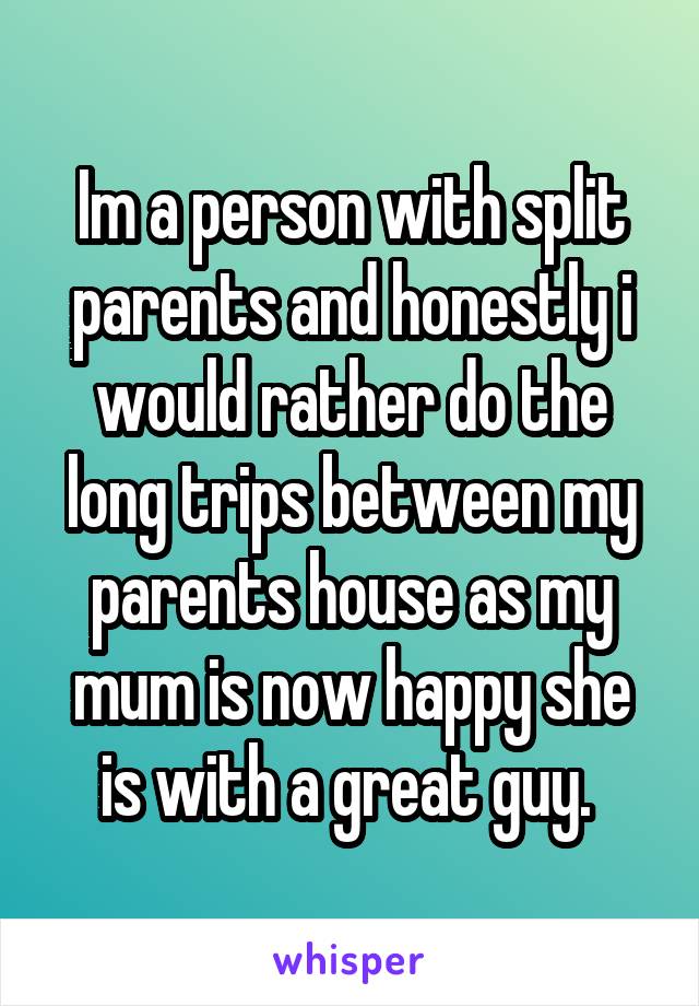 Im a person with split parents and honestly i would rather do the long trips between my parents house as my mum is now happy she is with a great guy. 