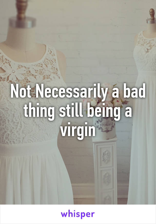 Not Necessarily a bad thing still being a virgin