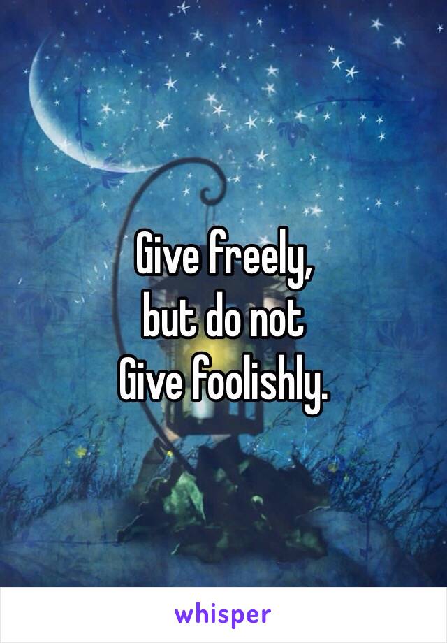 Give freely, 
but do not 
Give foolishly. 