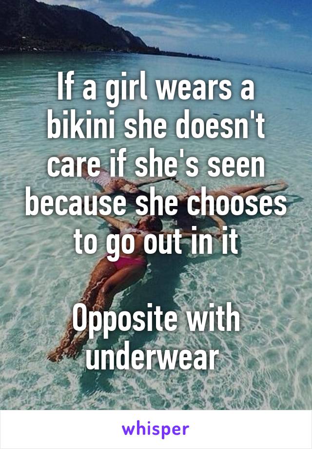 If a girl wears a bikini she doesn't care if she's seen because she chooses to go out in it

Opposite with underwear 