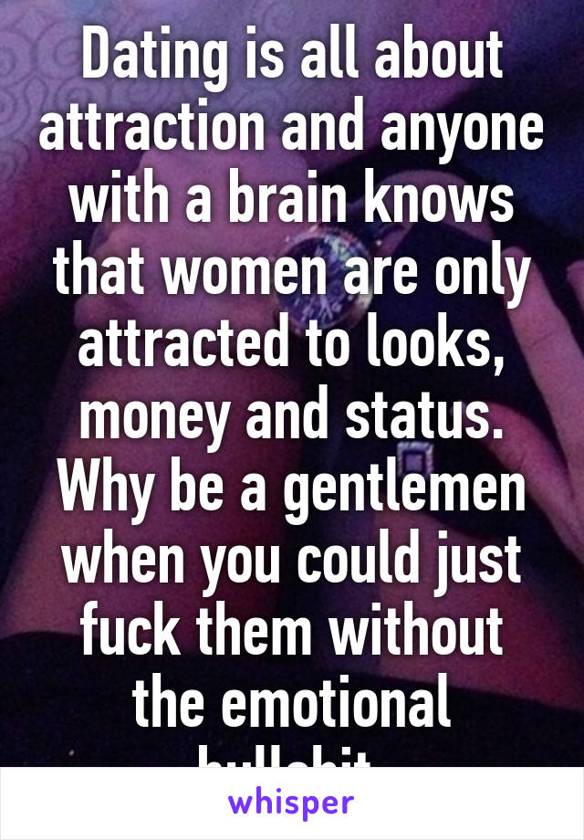 Dating is all about attraction and anyone with a brain knows that women are only attracted to looks, money and status. Why be a gentlemen when you could just fuck them without the emotional bullshit.