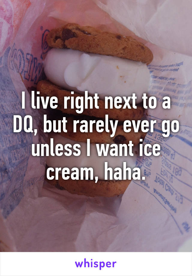 I live right next to a DQ, but rarely ever go unless I want ice cream, haha.