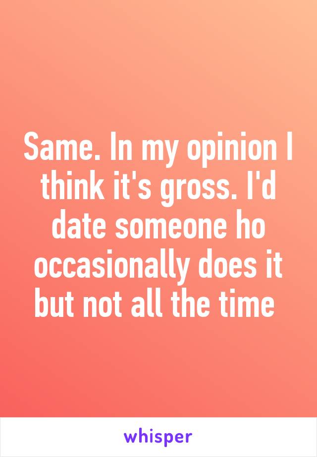 Same. In my opinion I think it's gross. I'd date someone ho occasionally does it but not all the time 