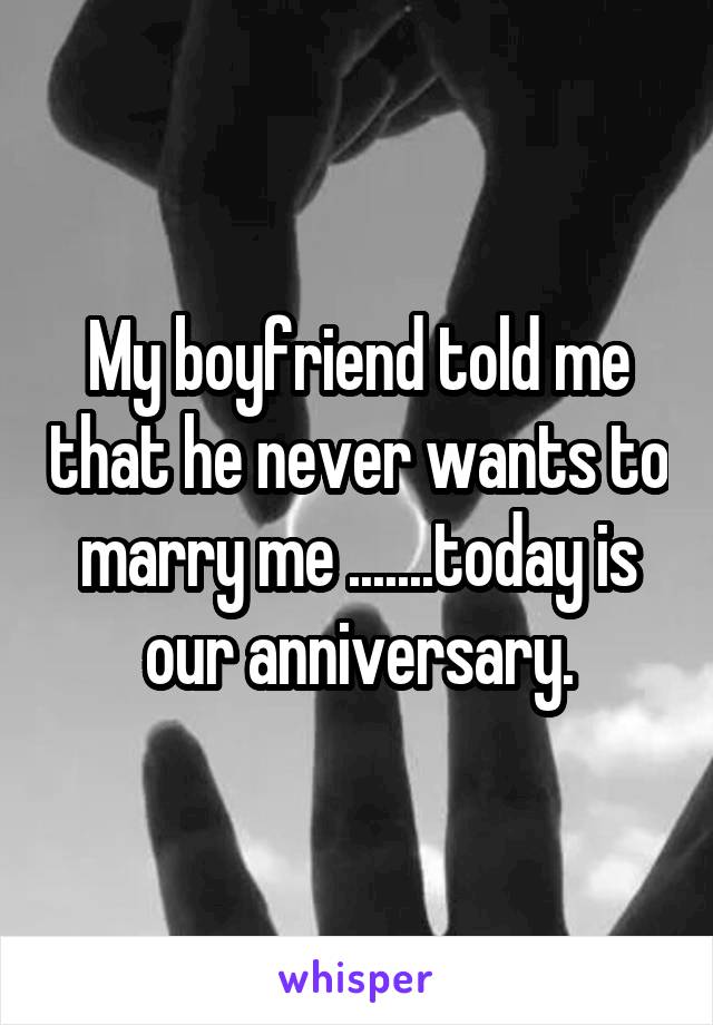 My boyfriend told me that he never wants to marry me .......today is our anniversary.