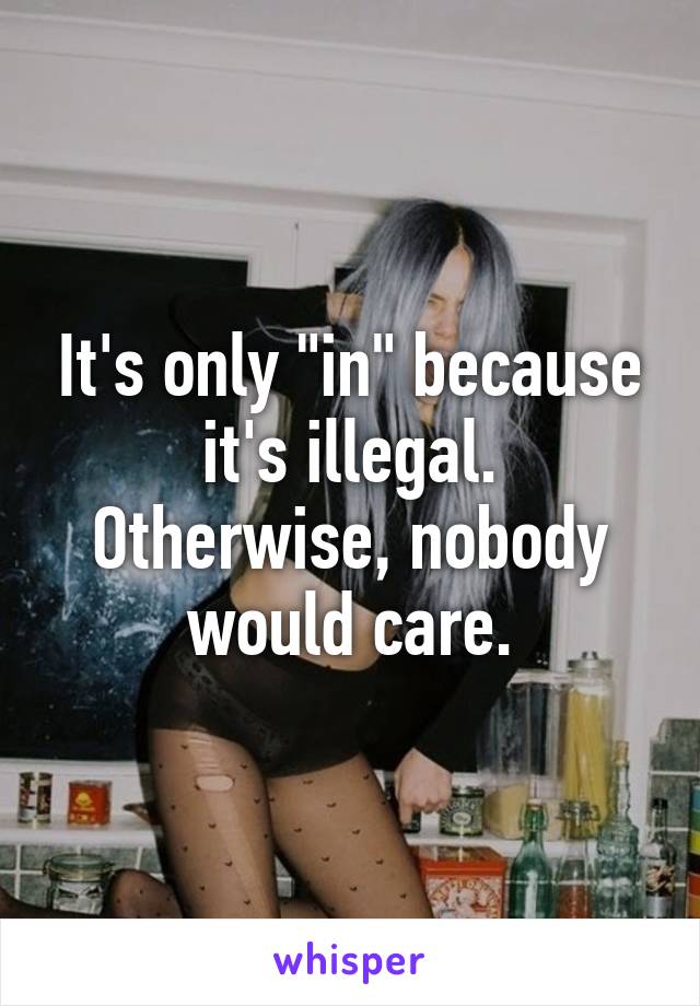 It's only "in" because it's illegal. Otherwise, nobody would care.