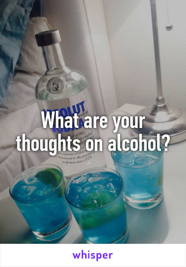 What are your thoughts on alcohol?