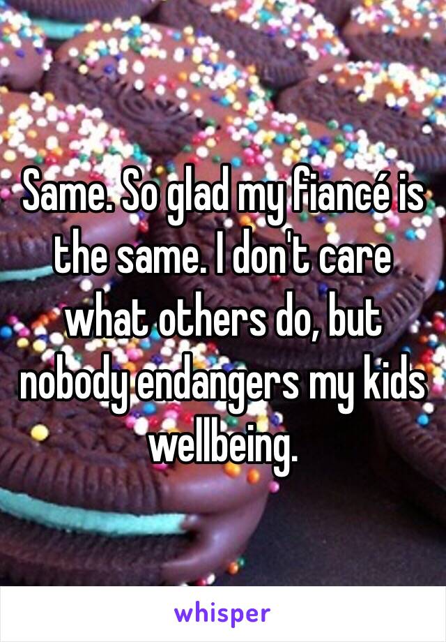 Same. So glad my fiancé is the same. I don't care what others do, but nobody endangers my kids wellbeing. 